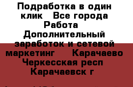 Подработка в один клик - Все города Работа » Дополнительный заработок и сетевой маркетинг   . Карачаево-Черкесская респ.,Карачаевск г.